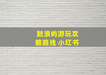 鼓浪屿游玩攻略路线 小红书